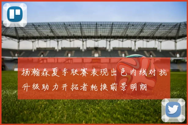 杨瀚森夏季联赛表现出色内线对抗升级助力开拓者轮换前景明朗