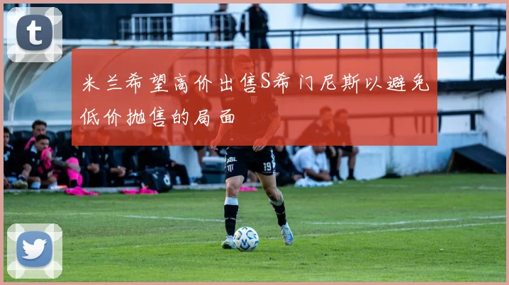 米兰希望高价出售S希门尼斯以避免低价抛售的局面
