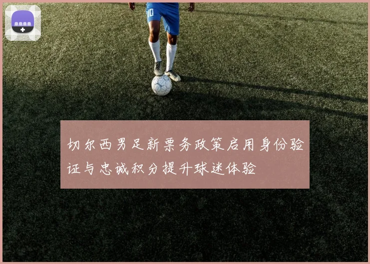 切尔西男足新票务政策启用身份验证与忠诚积分提升球迷体验