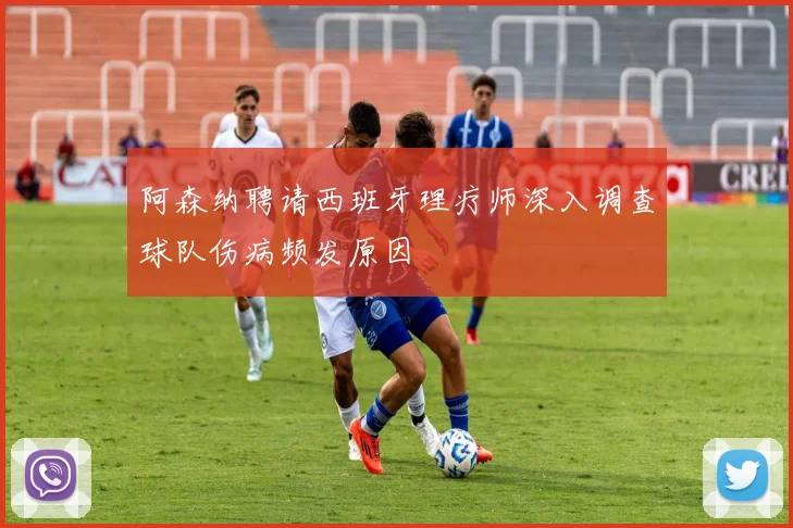 阿森纳聘请西班牙理疗师深入调查球队伤病频发原因