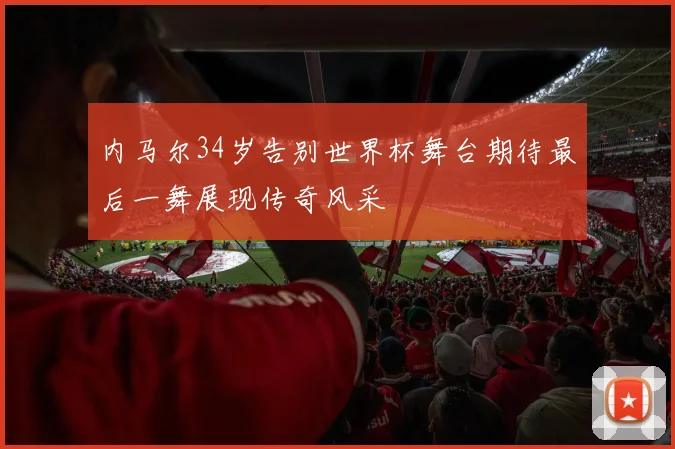 内马尔34岁告别世界杯舞台期待最后一舞展现传奇风采