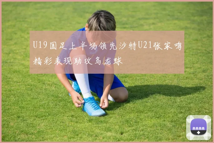 U19国足上半场领先沙特U21张家鸣精彩表现助攻乌龙球