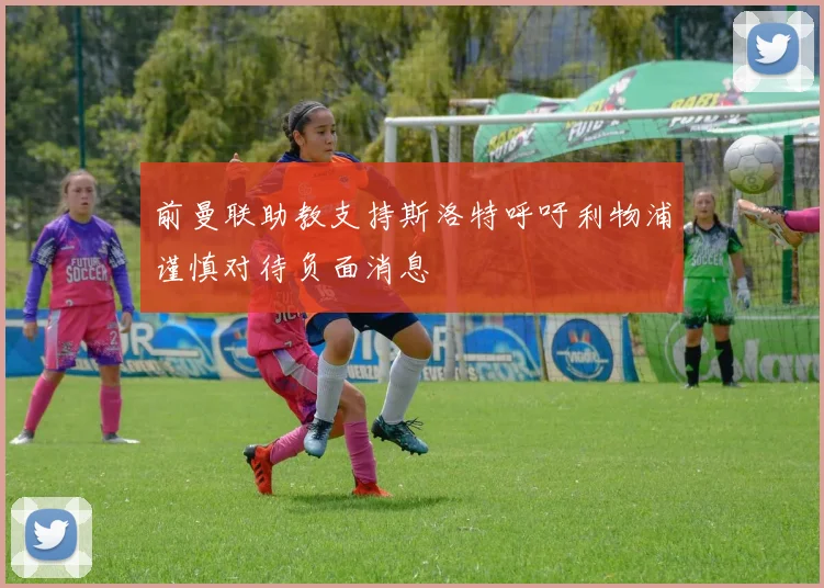 前曼联助教支持斯洛特呼吁利物浦谨慎对待负面消息