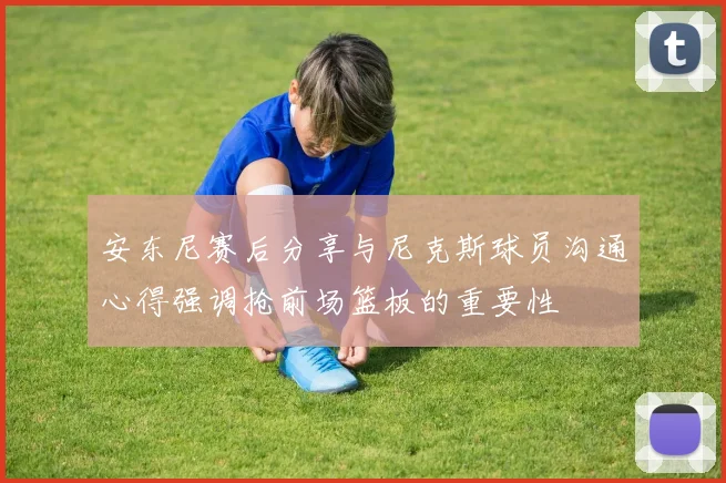 安东尼赛后分享与尼克斯球员沟通心得强调抢前场篮板的重要性