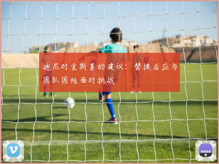 迪尼对金斯基的建议：替换后应与团队团结面对挑战