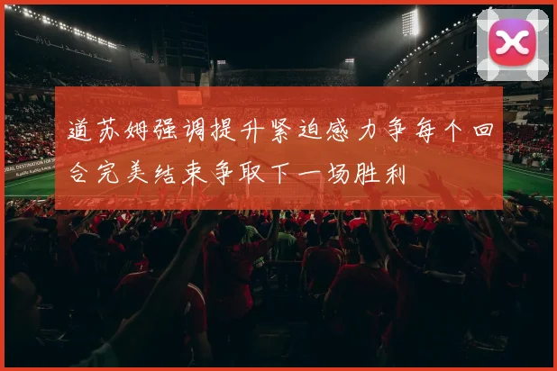 道苏姆强调提升紧迫感力争每个回合完美结束争取下一场胜利
