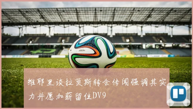 维耶里谈拉莫斯转会传闻强调其实力并愿加薪留住DV9