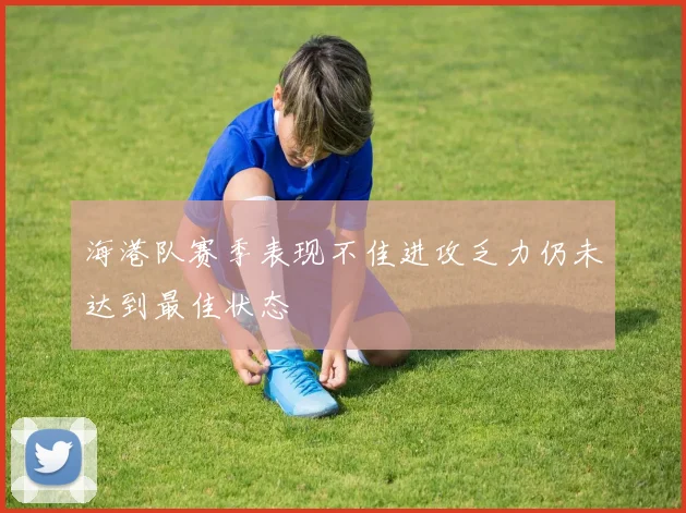 海港队赛季表现不佳进攻乏力仍未达到最佳状态