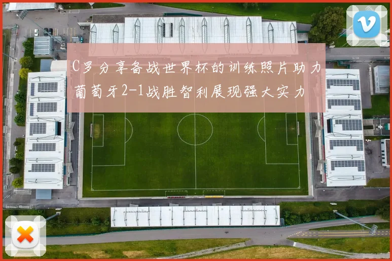 C罗分享备战世界杯的训练照片助力葡萄牙2-1战胜智利展现强大实力