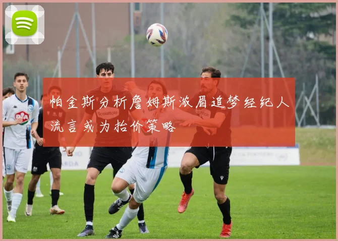 帕金斯分析詹姆斯浓眉追梦经纪人流言或为抬价策略