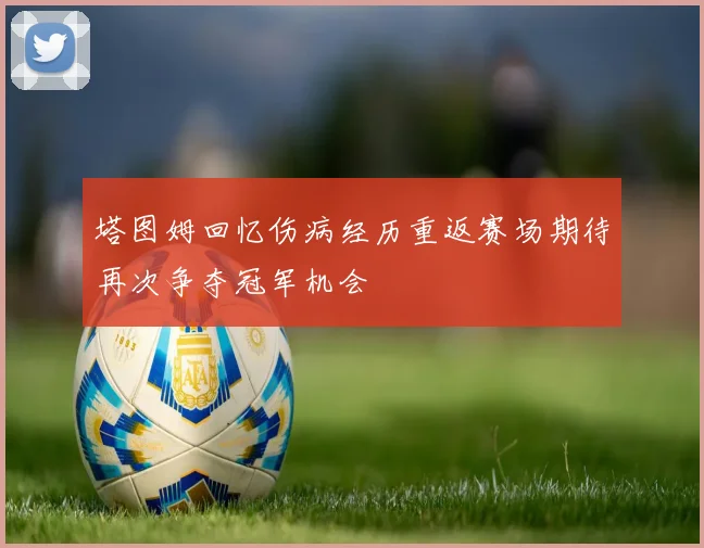 塔图姆回忆伤病经历重返赛场期待再次争夺冠军机会