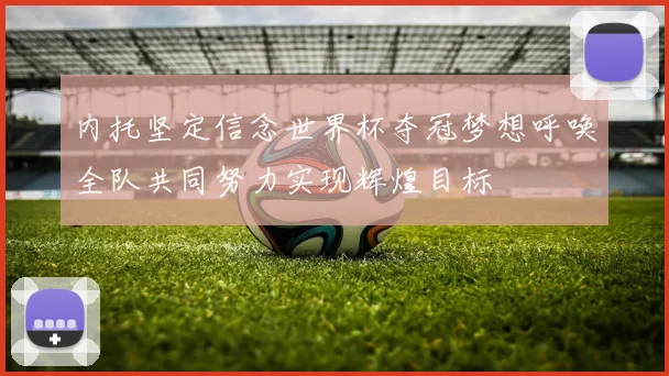 内托坚定信念世界杯夺冠梦想呼唤全队共同努力实现辉煌目标