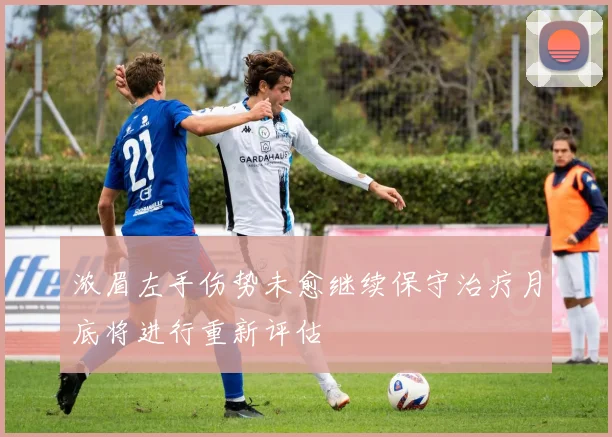 浓眉左手伤势未愈继续保守治疗月底将进行重新评估