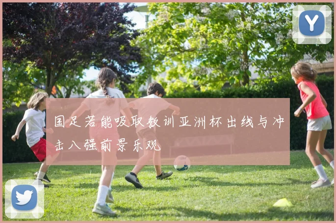 国足若能吸取教训亚洲杯出线与冲击八强前景乐观