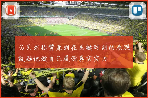 戈贝尔称赞康利在关键时刻的表现鼓励他做自己展现真实实力