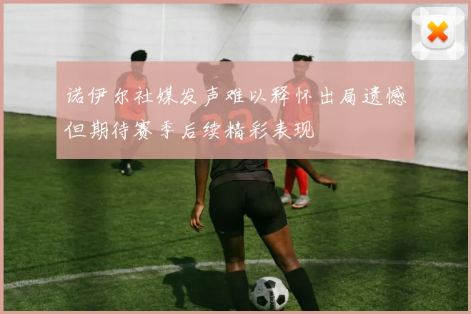诺伊尔社媒发声难以释怀出局遗憾但期待赛季后续精彩表现
