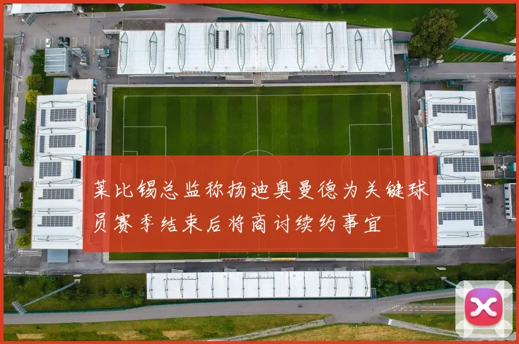 莱比锡总监称扬迪奥曼德为关键球员赛季结束后将商讨续约事宜