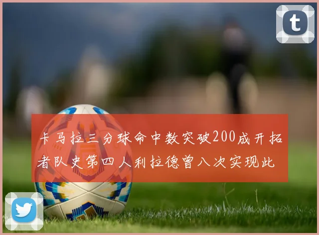 卡马拉三分球命中数突破200成开拓者队史第四人利拉德曾八次实现此成就