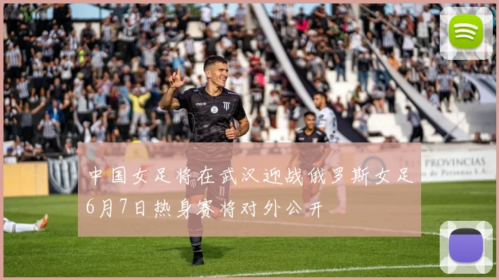中国女足将在武汉迎战俄罗斯女足6月7日热身赛将对外公开