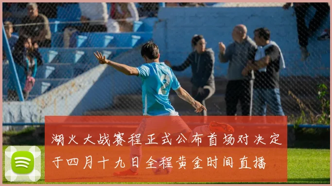 湖火大战赛程正式公布首场对决定于四月十九日全程黄金时间直播